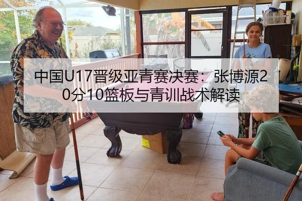 中国U17晋级亚青赛决赛：张博源20分10篮板与青训战术解读