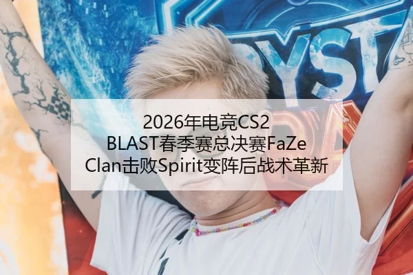 2026年电竞CS2 BLAST春季赛总决赛FaZe Clan击败Spirit变阵后战术革新