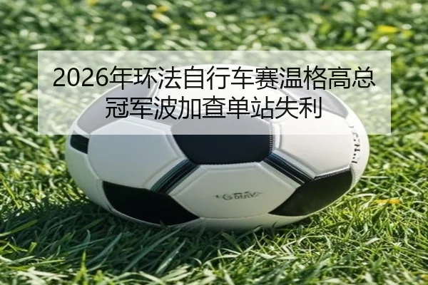 2026年环法自行车赛温格高总冠军波加查单站失利