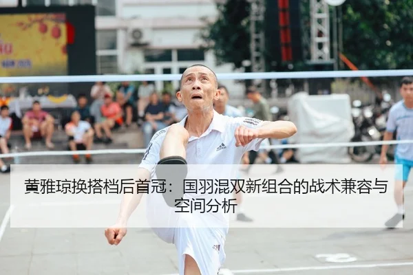 黄雅琼换搭档后首冠：国羽混双新组合的战术兼容与空间分析